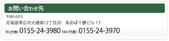 お問い合わせ先　〒080-0010 北海道帯広市大通南12丁目20　あおば十勝ビル１F　TEL(代表)：0155-24-3980 FAX（代表）：0155-24-3970